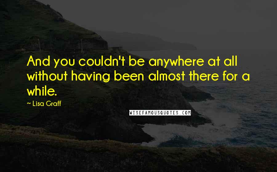 Lisa Graff Quotes: And you couldn't be anywhere at all without having been almost there for a while.