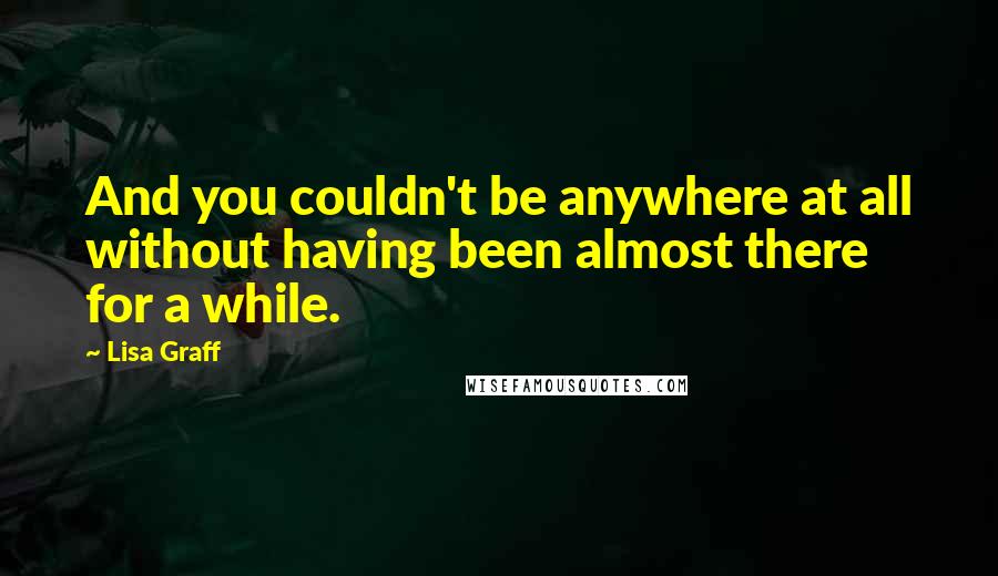 Lisa Graff Quotes: And you couldn't be anywhere at all without having been almost there for a while.