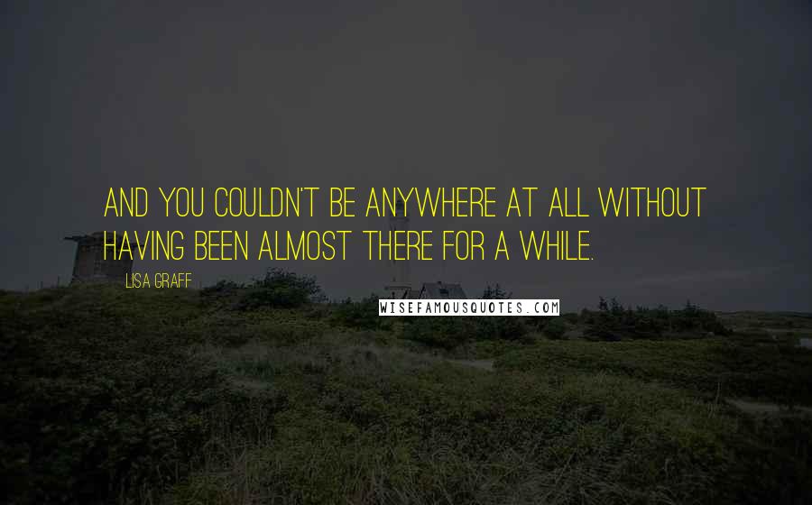 Lisa Graff Quotes: And you couldn't be anywhere at all without having been almost there for a while.