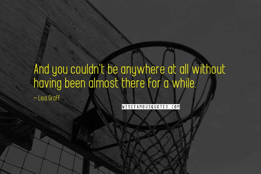 Lisa Graff Quotes: And you couldn't be anywhere at all without having been almost there for a while.