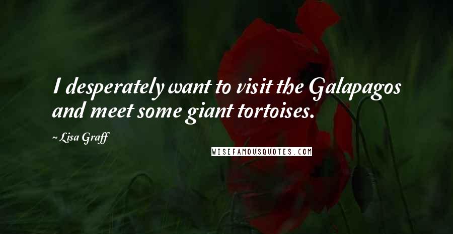 Lisa Graff Quotes: I desperately want to visit the Galapagos and meet some giant tortoises.