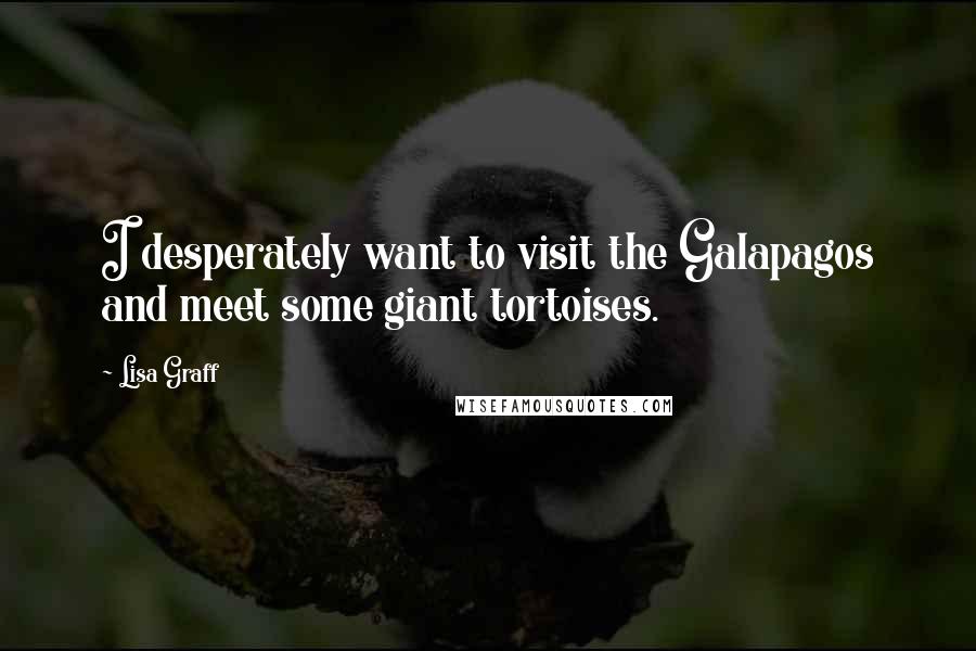 Lisa Graff Quotes: I desperately want to visit the Galapagos and meet some giant tortoises.