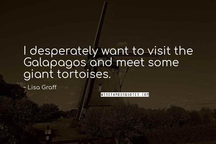 Lisa Graff Quotes: I desperately want to visit the Galapagos and meet some giant tortoises.