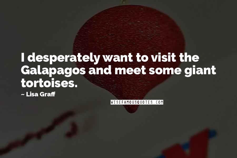 Lisa Graff Quotes: I desperately want to visit the Galapagos and meet some giant tortoises.