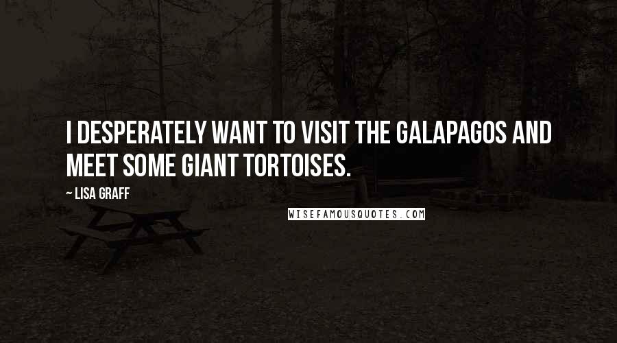 Lisa Graff Quotes: I desperately want to visit the Galapagos and meet some giant tortoises.