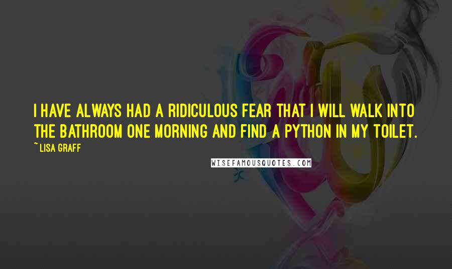 Lisa Graff Quotes: I have always had a ridiculous fear that I will walk into the bathroom one morning and find a python in my toilet.
