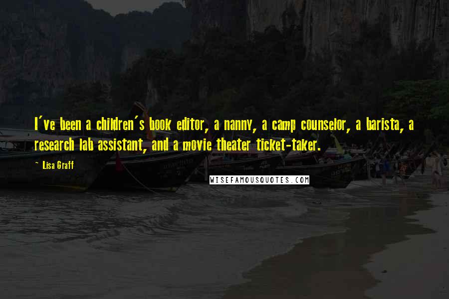 Lisa Graff Quotes: I've been a children's book editor, a nanny, a camp counselor, a barista, a research lab assistant, and a movie theater ticket-taker.