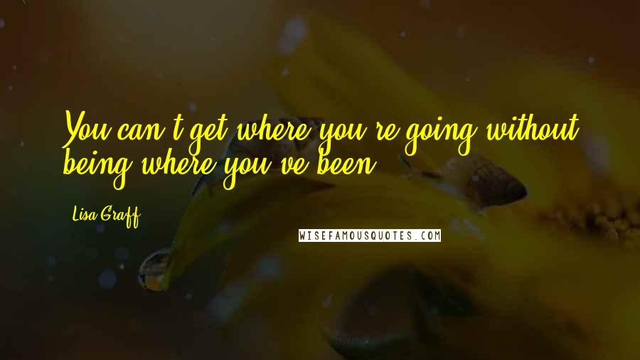 Lisa Graff Quotes: You can't get where you're going without being where you've been.