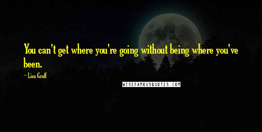 Lisa Graff Quotes: You can't get where you're going without being where you've been.