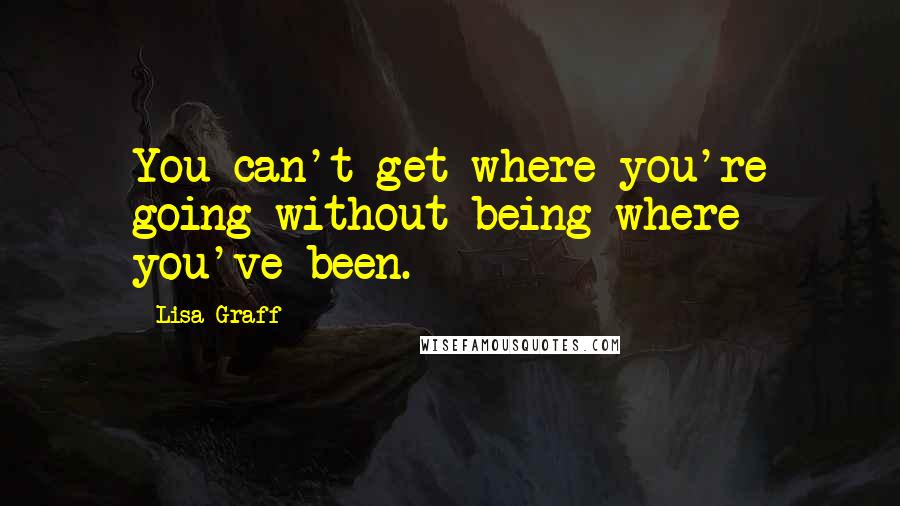 Lisa Graff Quotes: You can't get where you're going without being where you've been.