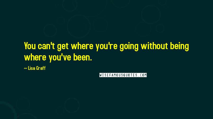 Lisa Graff Quotes: You can't get where you're going without being where you've been.