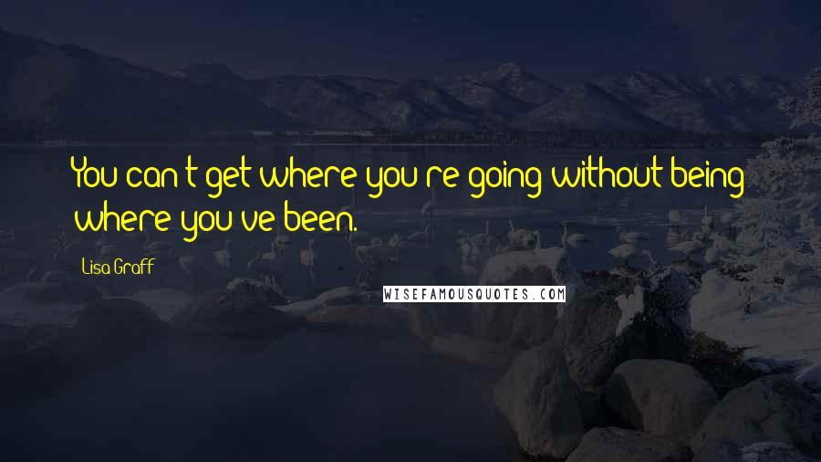 Lisa Graff Quotes: You can't get where you're going without being where you've been.