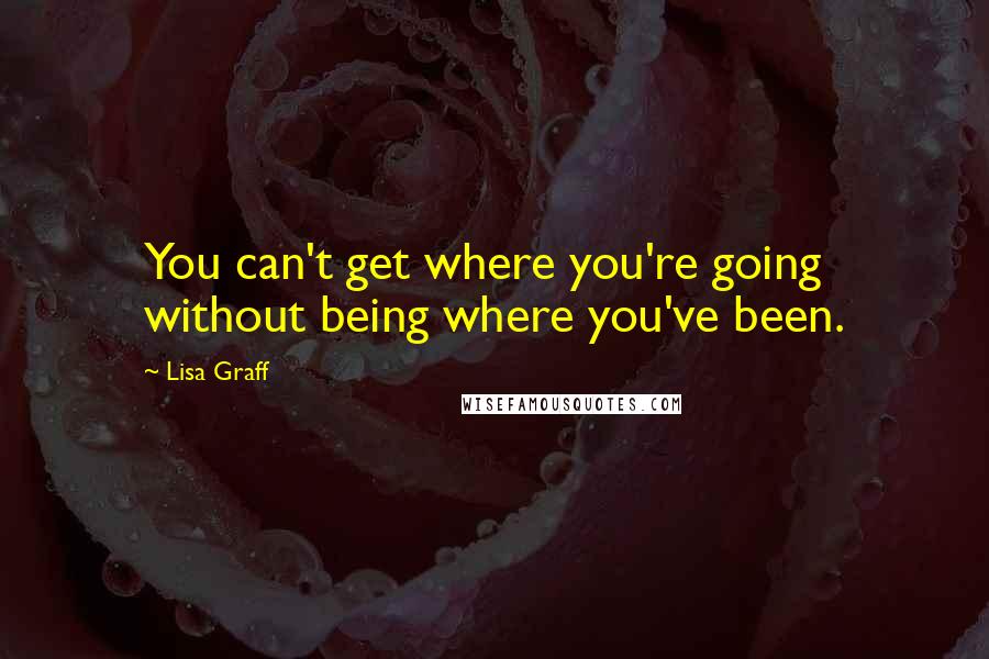 Lisa Graff Quotes: You can't get where you're going without being where you've been.