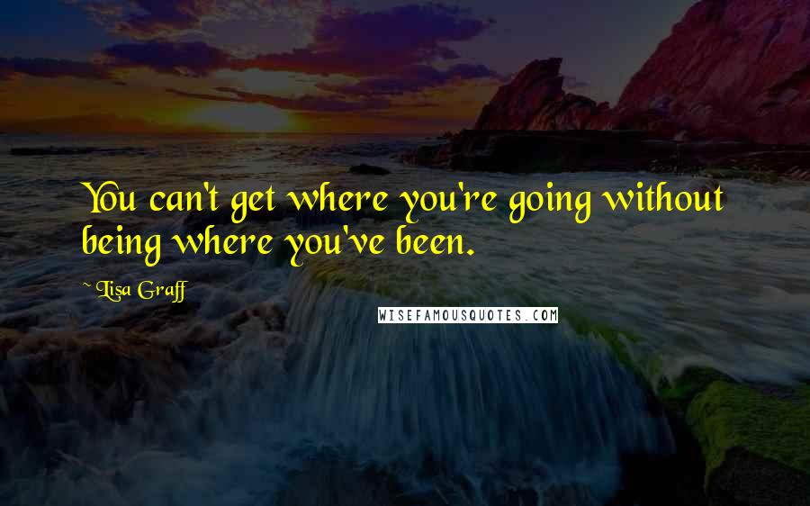 Lisa Graff Quotes: You can't get where you're going without being where you've been.