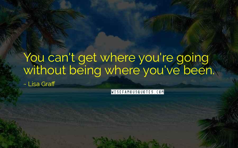 Lisa Graff Quotes: You can't get where you're going without being where you've been.