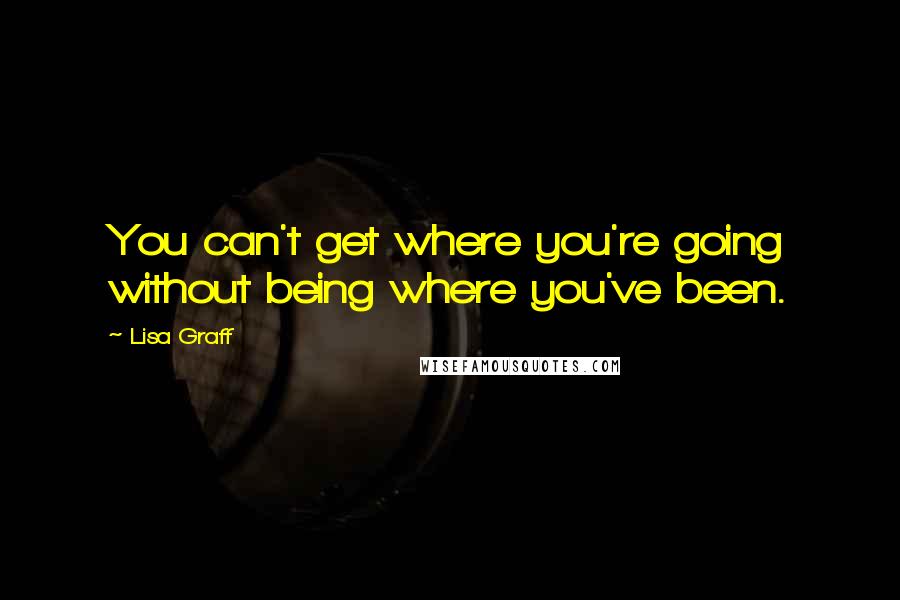 Lisa Graff Quotes: You can't get where you're going without being where you've been.