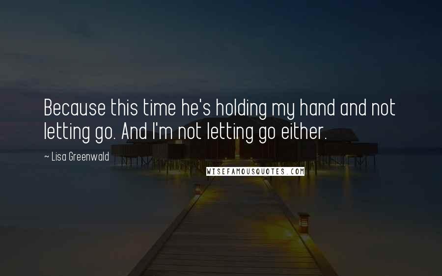 Lisa Greenwald Quotes: Because this time he's holding my hand and not letting go. And I'm not letting go either.