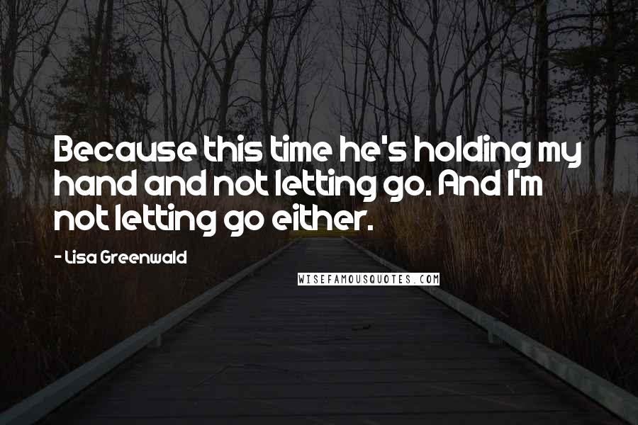 Lisa Greenwald Quotes: Because this time he's holding my hand and not letting go. And I'm not letting go either.