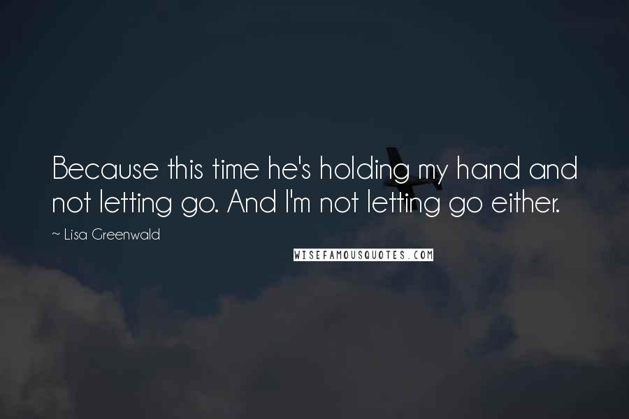 Lisa Greenwald Quotes: Because this time he's holding my hand and not letting go. And I'm not letting go either.