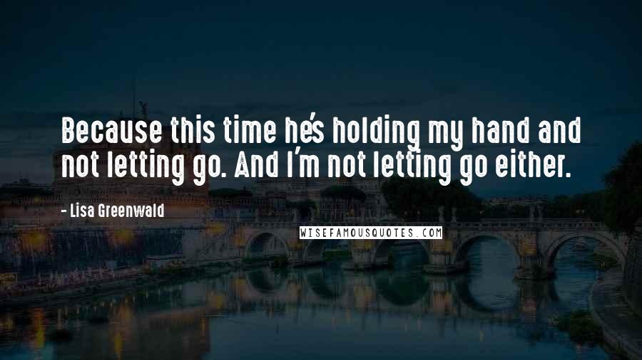 Lisa Greenwald Quotes: Because this time he's holding my hand and not letting go. And I'm not letting go either.