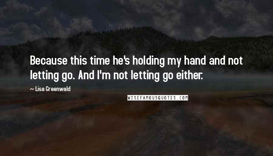 Lisa Greenwald Quotes: Because this time he's holding my hand and not letting go. And I'm not letting go either.