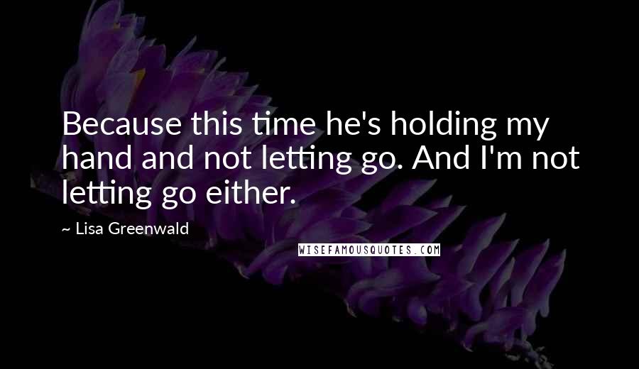 Lisa Greenwald Quotes: Because this time he's holding my hand and not letting go. And I'm not letting go either.