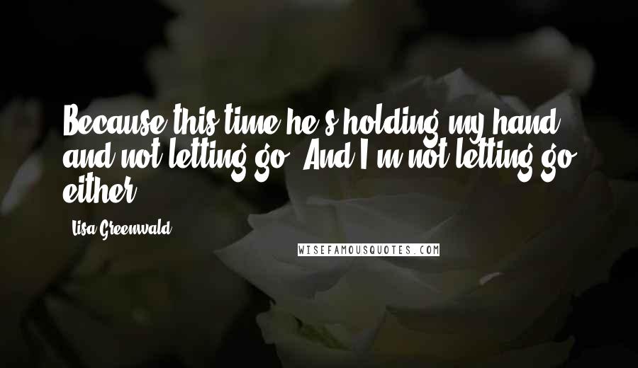 Lisa Greenwald Quotes: Because this time he's holding my hand and not letting go. And I'm not letting go either.