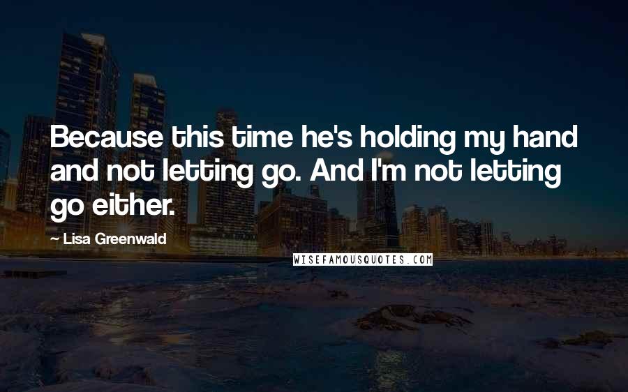 Lisa Greenwald Quotes: Because this time he's holding my hand and not letting go. And I'm not letting go either.