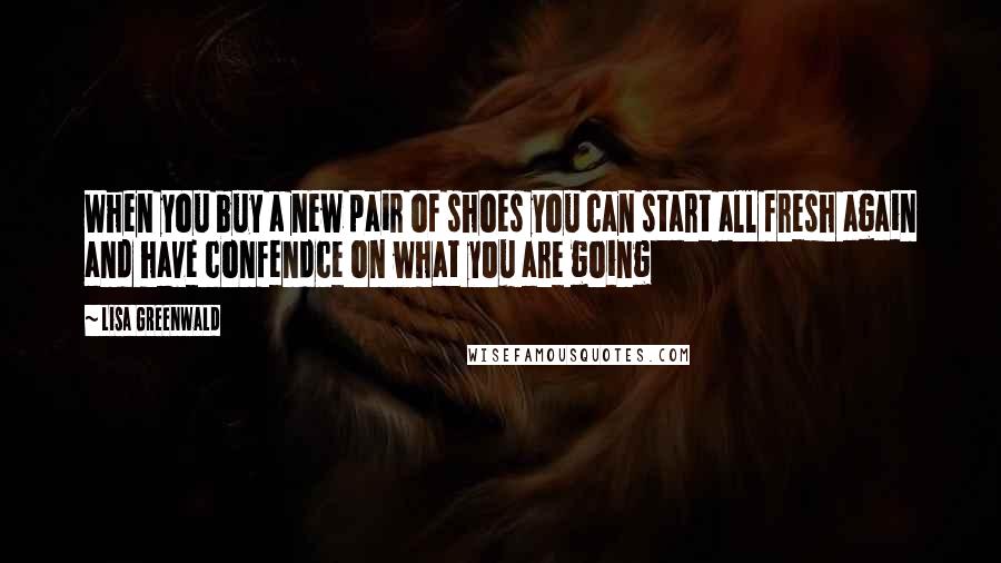 Lisa Greenwald Quotes: When you buy a new pair of shoes you can start all fresh again and have confendce on what you are going