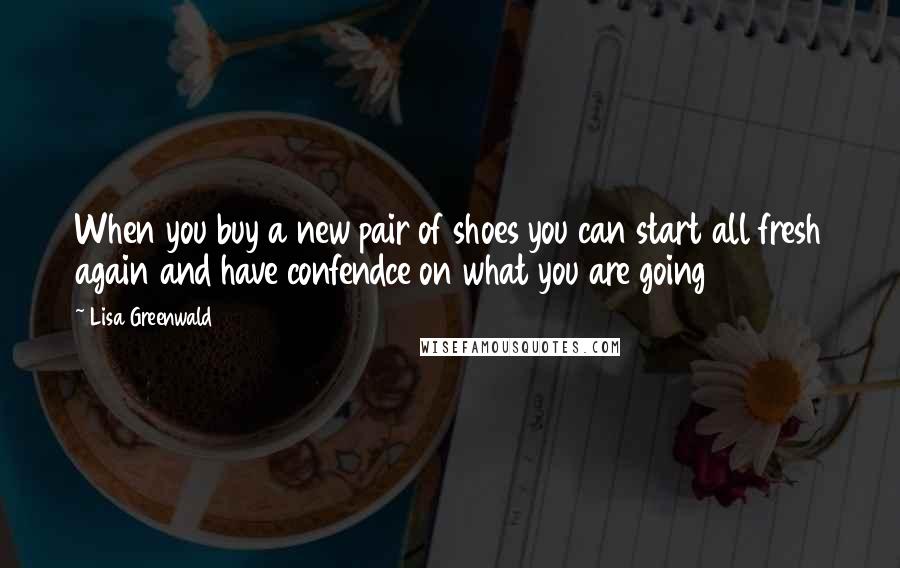 Lisa Greenwald Quotes: When you buy a new pair of shoes you can start all fresh again and have confendce on what you are going