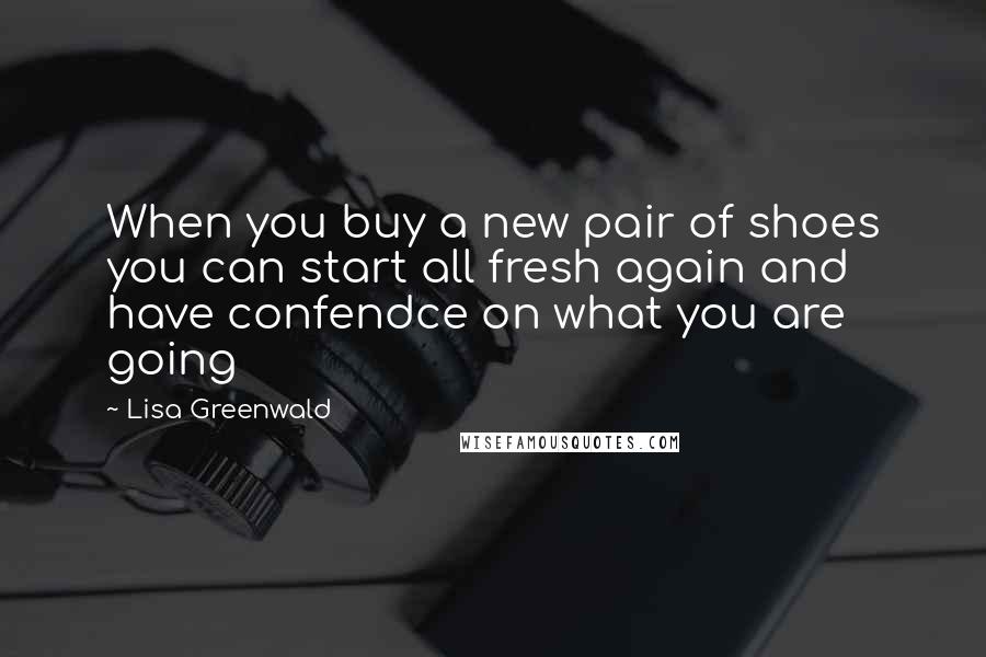 Lisa Greenwald Quotes: When you buy a new pair of shoes you can start all fresh again and have confendce on what you are going