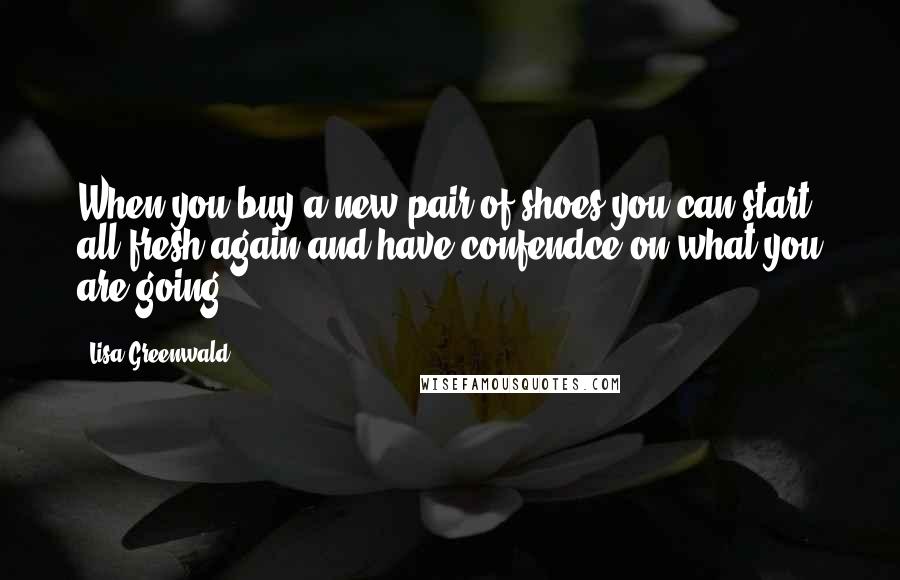 Lisa Greenwald Quotes: When you buy a new pair of shoes you can start all fresh again and have confendce on what you are going