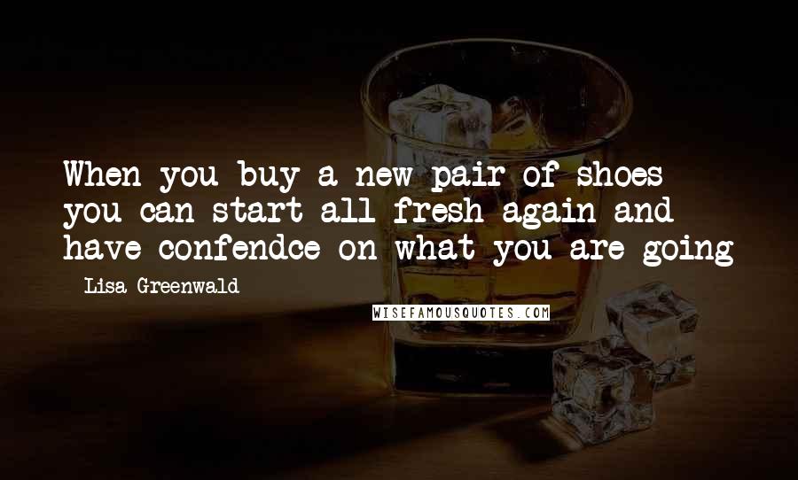 Lisa Greenwald Quotes: When you buy a new pair of shoes you can start all fresh again and have confendce on what you are going