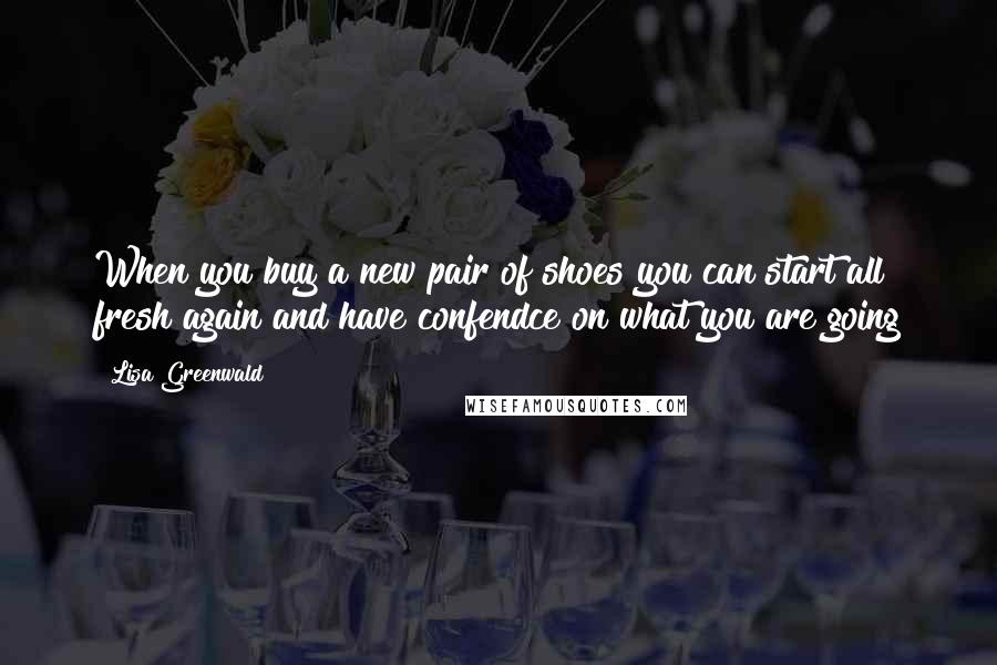 Lisa Greenwald Quotes: When you buy a new pair of shoes you can start all fresh again and have confendce on what you are going