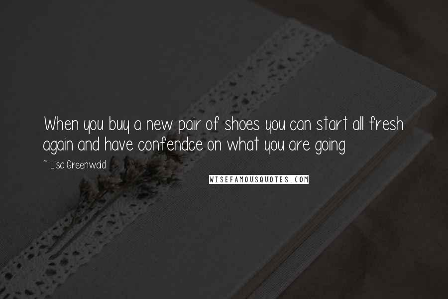 Lisa Greenwald Quotes: When you buy a new pair of shoes you can start all fresh again and have confendce on what you are going