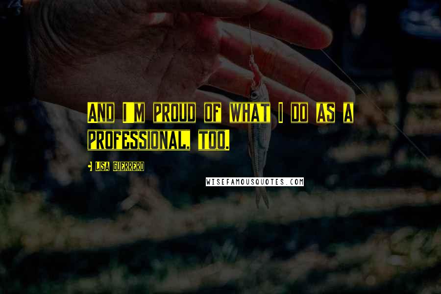 Lisa Guerrero Quotes: And I'm proud of what I do as a professional, too.