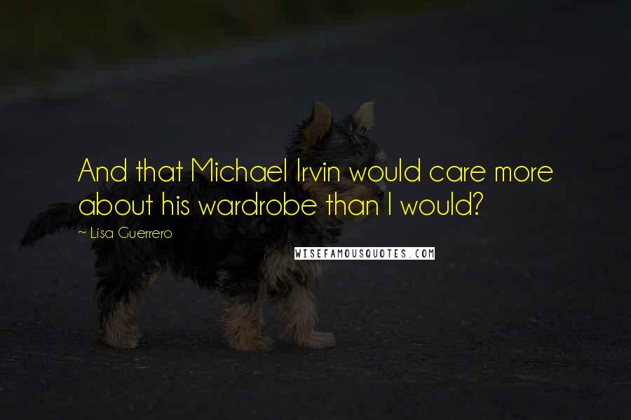 Lisa Guerrero Quotes: And that Michael Irvin would care more about his wardrobe than I would?
