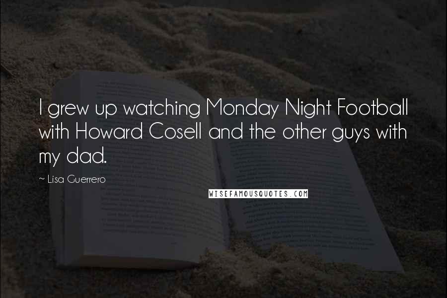 Lisa Guerrero Quotes: I grew up watching Monday Night Football with Howard Cosell and the other guys with my dad.