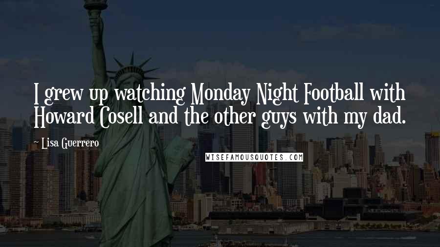 Lisa Guerrero Quotes: I grew up watching Monday Night Football with Howard Cosell and the other guys with my dad.