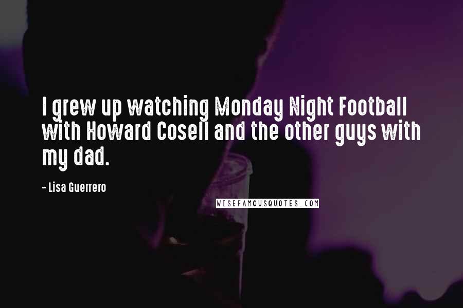 Lisa Guerrero Quotes: I grew up watching Monday Night Football with Howard Cosell and the other guys with my dad.