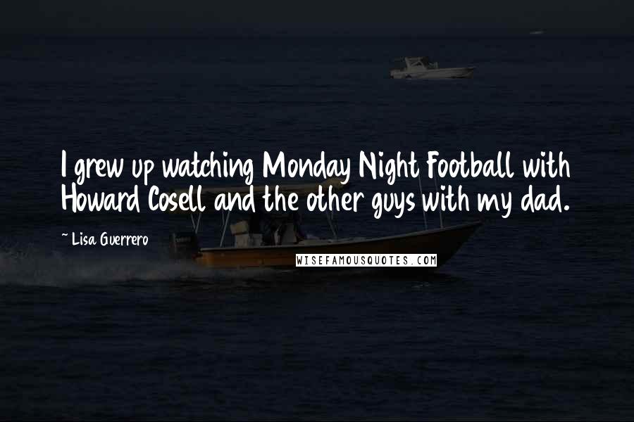 Lisa Guerrero Quotes: I grew up watching Monday Night Football with Howard Cosell and the other guys with my dad.