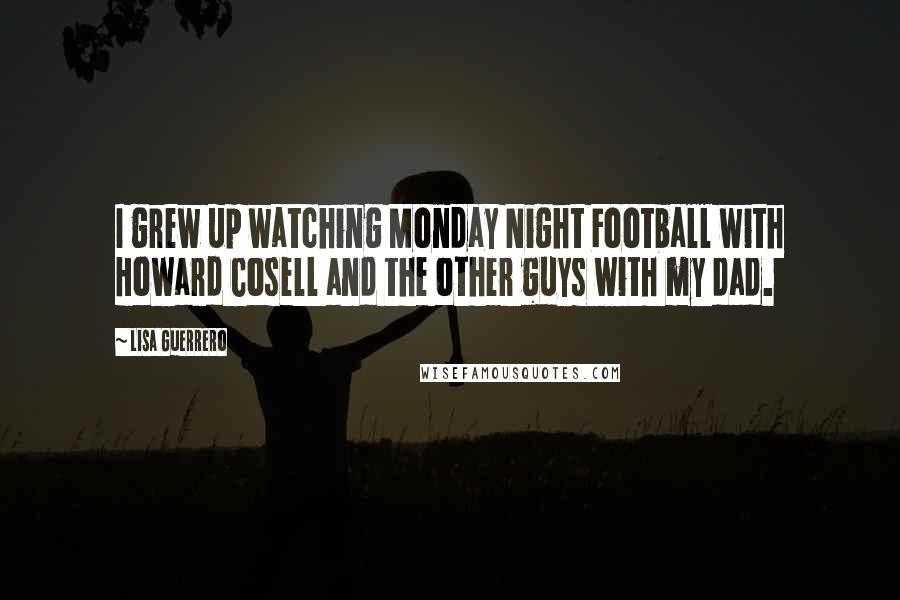 Lisa Guerrero Quotes: I grew up watching Monday Night Football with Howard Cosell and the other guys with my dad.