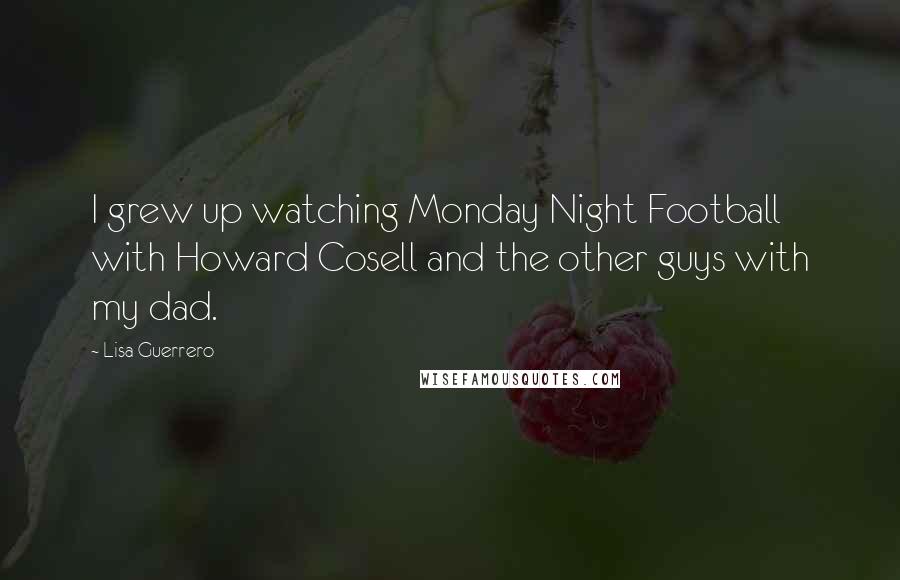 Lisa Guerrero Quotes: I grew up watching Monday Night Football with Howard Cosell and the other guys with my dad.
