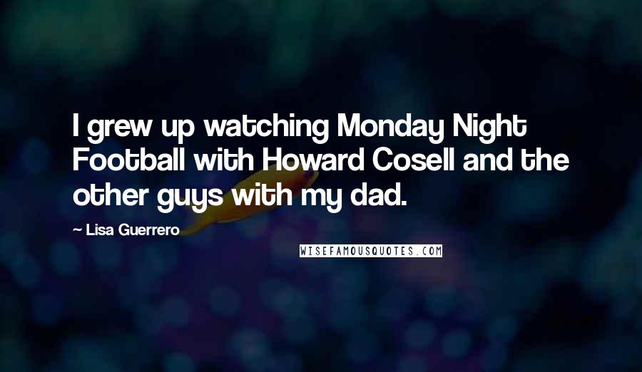 Lisa Guerrero Quotes: I grew up watching Monday Night Football with Howard Cosell and the other guys with my dad.