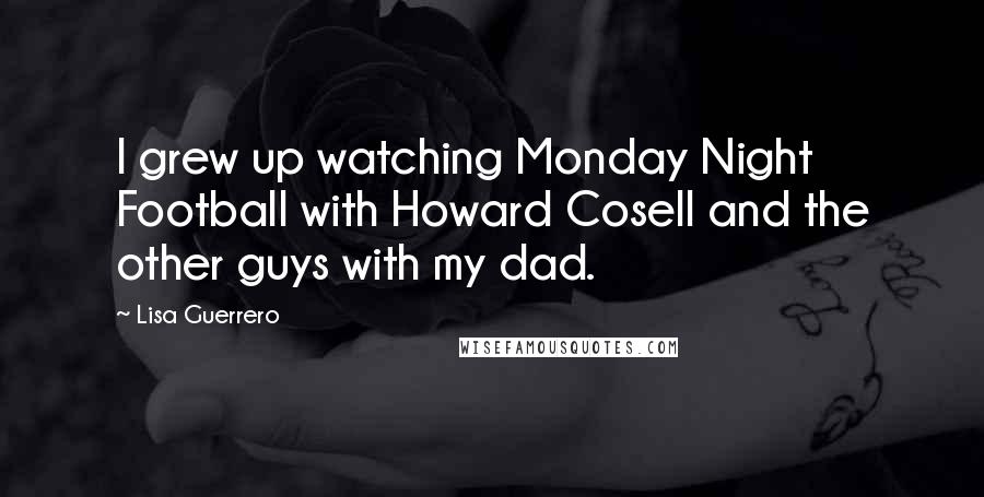 Lisa Guerrero Quotes: I grew up watching Monday Night Football with Howard Cosell and the other guys with my dad.