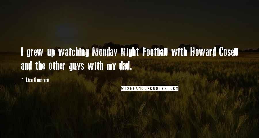 Lisa Guerrero Quotes: I grew up watching Monday Night Football with Howard Cosell and the other guys with my dad.