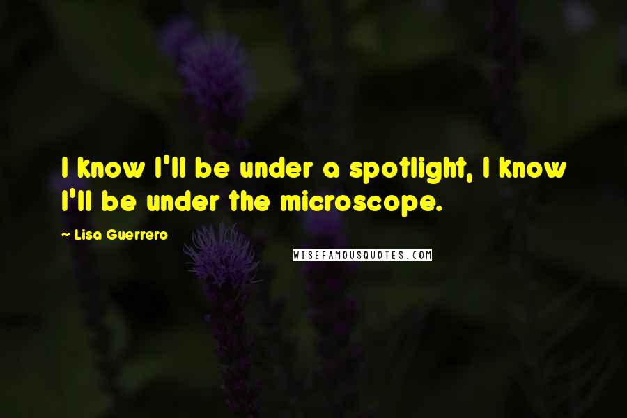 Lisa Guerrero Quotes: I know I'll be under a spotlight, I know I'll be under the microscope.
