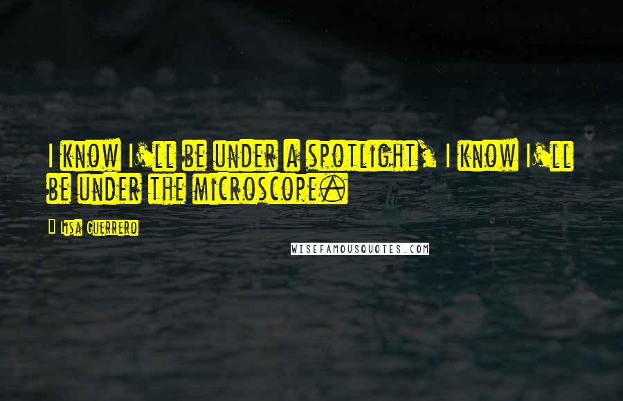 Lisa Guerrero Quotes: I know I'll be under a spotlight, I know I'll be under the microscope.