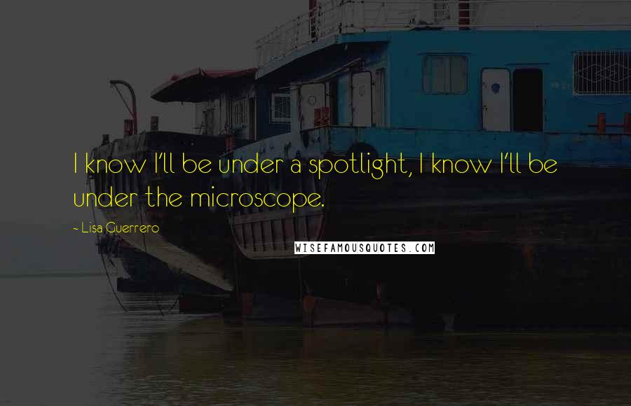 Lisa Guerrero Quotes: I know I'll be under a spotlight, I know I'll be under the microscope.