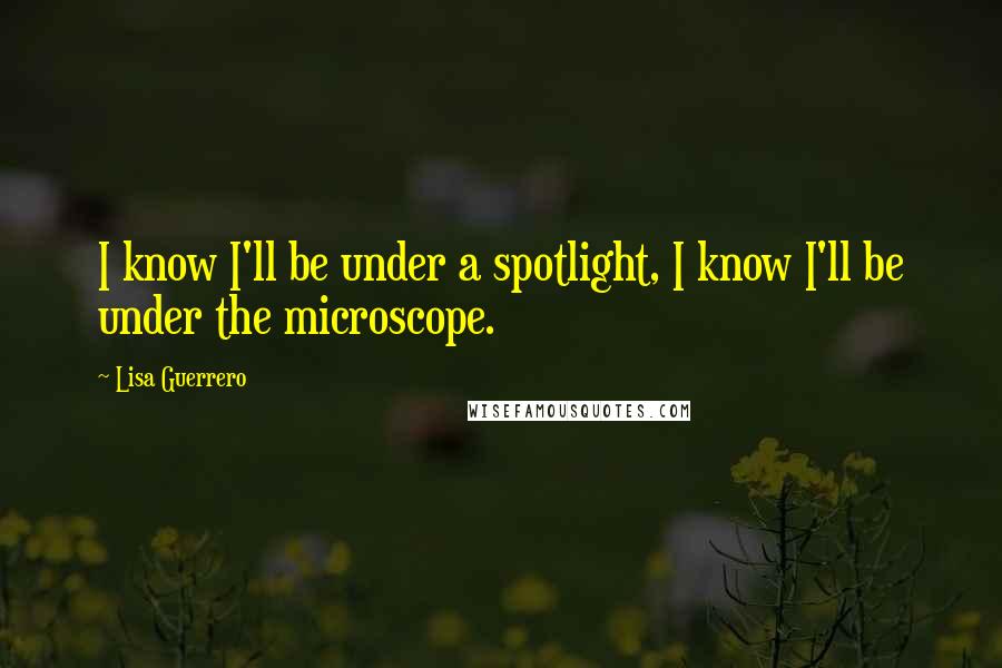 Lisa Guerrero Quotes: I know I'll be under a spotlight, I know I'll be under the microscope.